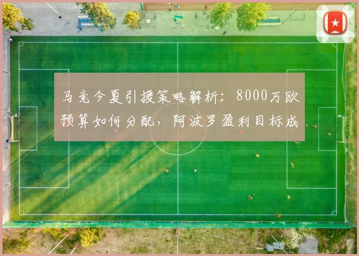 马竞今夏引援策略解析:8000万欧预算如何分配,阿波罗盈利目标成关键