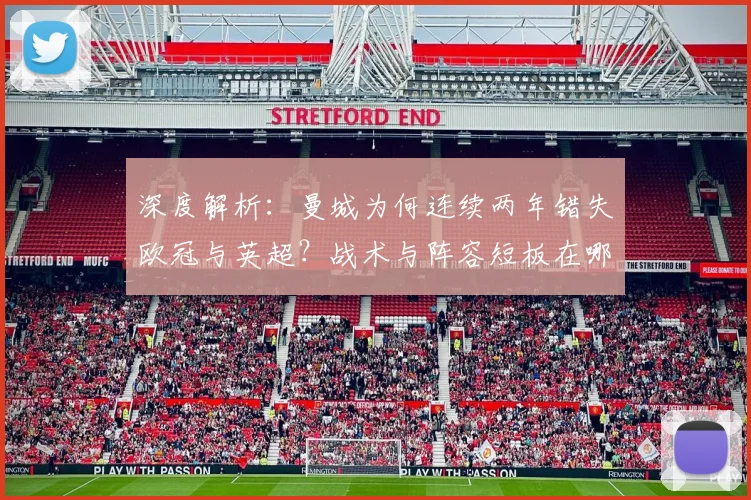 深度解析：曼城为何连续两年错失欧冠与英超？战术与阵容短板在哪？