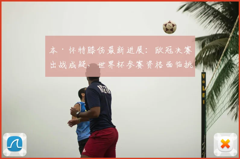 本·怀特膝伤最新进展:欧冠决赛出战成疑,世界杯参赛资格面临挑战