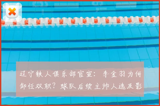 辽宁铁人俱乐部官宣:李金羽为何卸任双职?球队后续主帅人选及影响深度解析