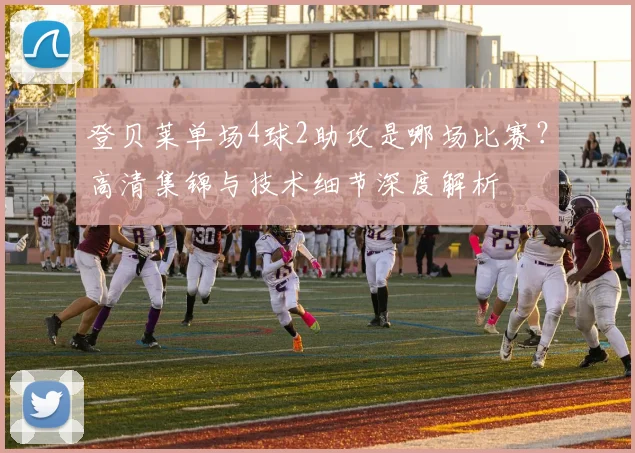 登贝莱单场4球2助攻是哪场比赛？高清集锦与技术细节深度解析