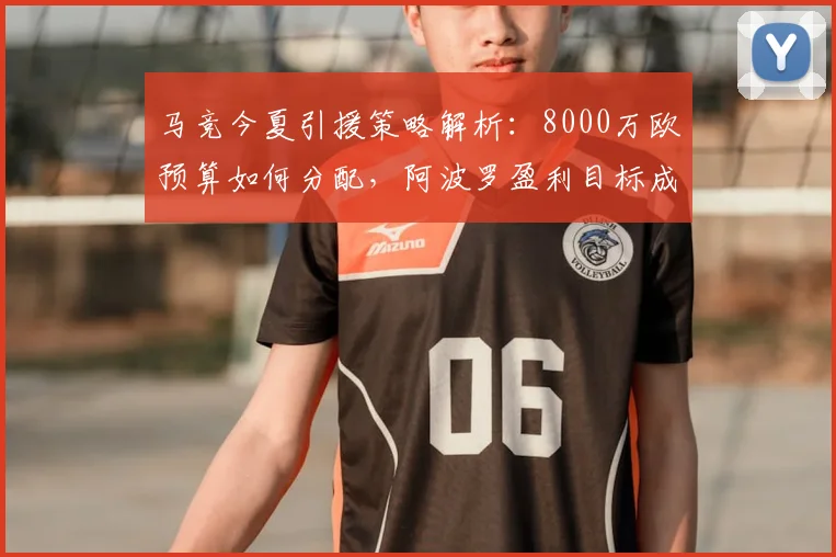 马竞今夏引援策略解析：8000万欧预算如何分配，阿波罗盈利目标成关键