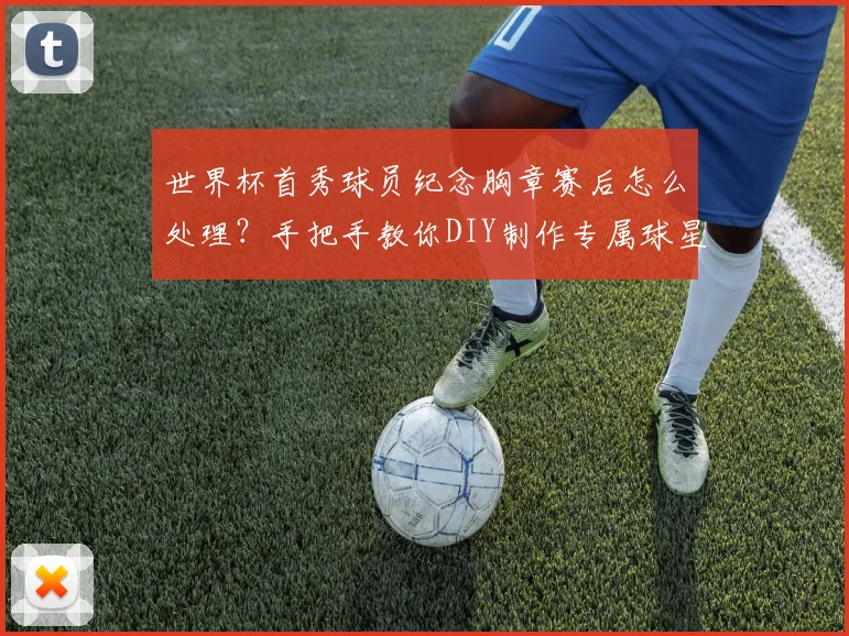 世界杯首秀球员纪念胸章赛后怎么处理？手把手教你DIY制作专属球星卡收藏