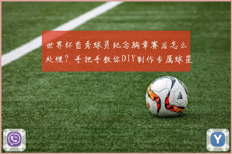 世界杯首秀球员纪念胸章赛后怎么处理?手把手教你DIY制作专属球星卡收藏